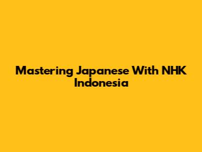 Mastering Japanese With NHK Indonesia