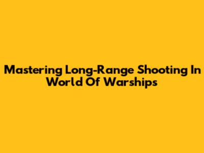Mastering Long-Range Shooting In World Of Warships
