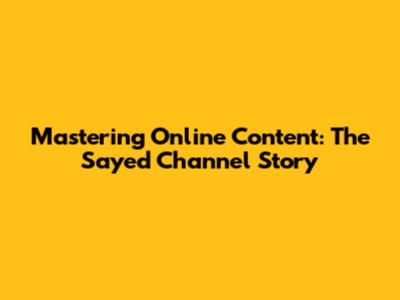 Mastering Online Content: The Sayed Channel Story