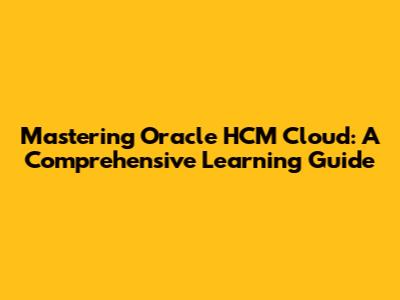 Mastering Oracle HCM Cloud: A Comprehensive Learning Guide