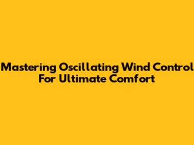 Mastering Oscillating Wind Control For Ultimate Comfort