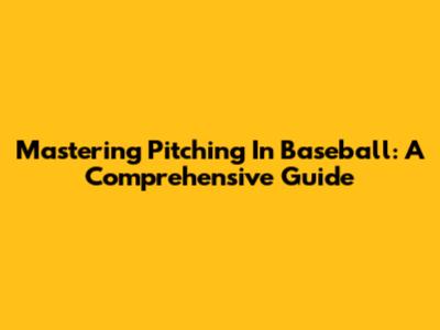 Mastering Pitching In Baseball: A Comprehensive Guide