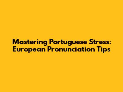 Mastering Portuguese Stress: European Pronunciation Tips