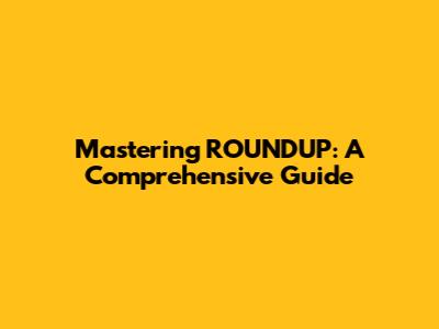 Mastering ROUNDUP: A Comprehensive Guide