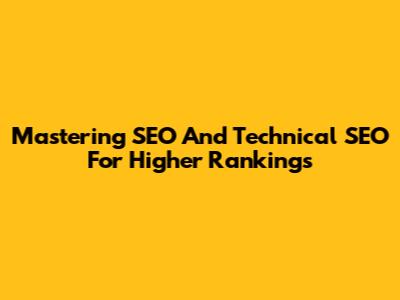 Mastering SEO And Technical SEO For Higher Rankings