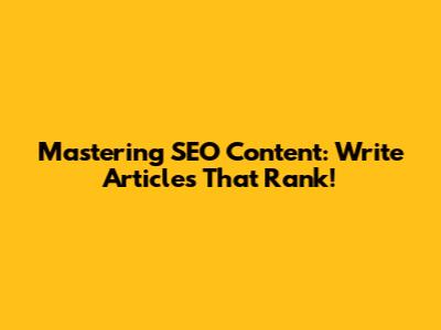 Mastering SEO Content: Write Articles That Rank!