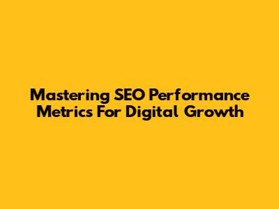 Mastering SEO Performance Metrics For Digital Growth