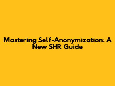 Mastering Self-Anonymization: A New SHR Guide