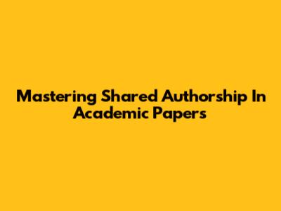 Mastering Shared Authorship In Academic Papers