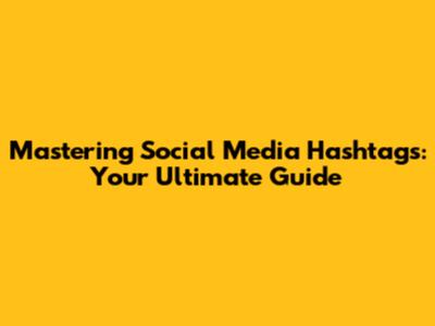 Mastering Social Media Hashtags: Your Ultimate Guide