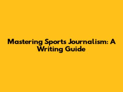 Mastering Sports Journalism: A Writing Guide
