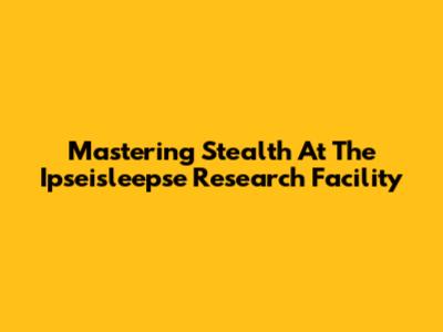Mastering Stealth At The Ipseisleepse Research Facility