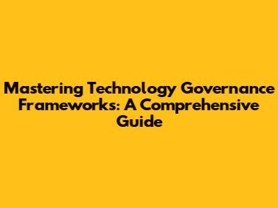 Mastering Technology Governance Frameworks: A Comprehensive Guide