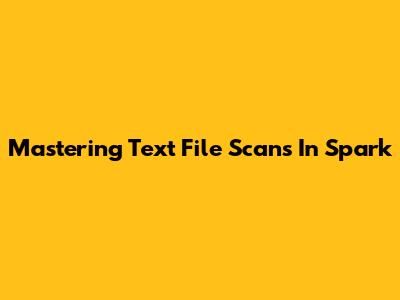 Mastering Text File Scans In Spark