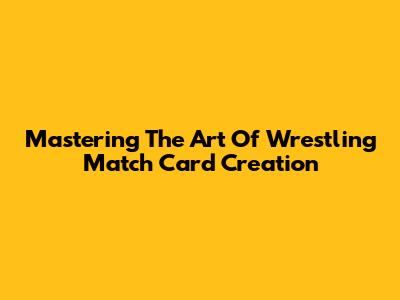 Mastering The Art Of Wrestling Match Card Creation