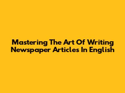Mastering The Art Of Writing Newspaper Articles In English