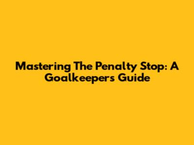 Mastering The Penalty Stop: A Goalkeeper's Guide