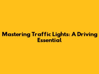 Mastering Traffic Lights: A Driving Essential