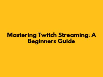 Mastering Twitch Streaming: A Beginner's Guide