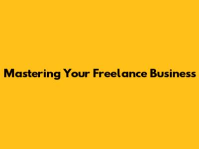 Mastering Your Freelance Business