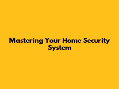 Mastering Your Home Security System