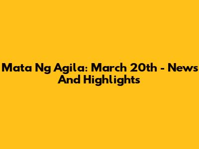 Mata Ng Agila: March 20th - News And Highlights