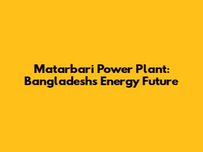 Matarbari Power Plant: Bangladesh's Energy Future