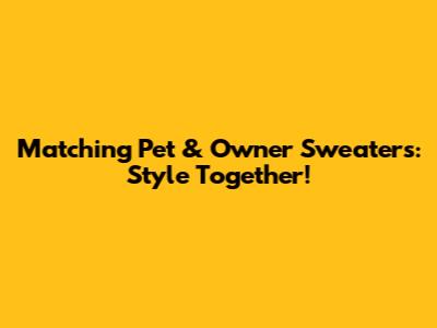 Matching Pet & Owner Sweaters: Style Together!