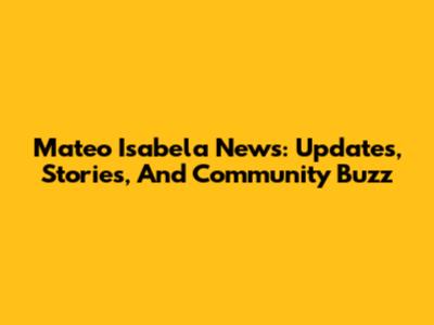 Mateo Isabela News: Updates, Stories, And Community Buzz