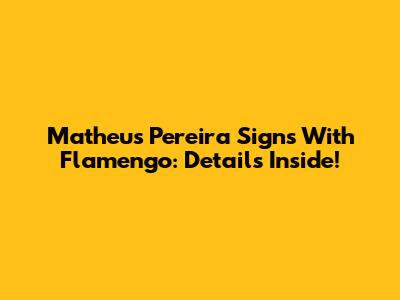 Matheus Pereira Signs With Flamengo: Details Inside!