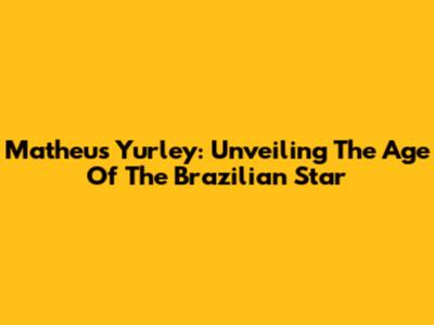 Matheus Yurley: Unveiling The Age Of The Brazilian Star