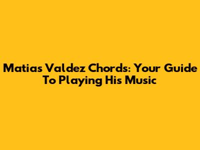 Matias Valdez Chords: Your Guide To Playing His Music