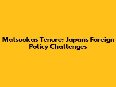 Matsuoka's Tenure: Japan's Foreign Policy Challenges