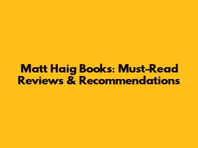 Matt Haig Books: Must-Read Reviews & Recommendations