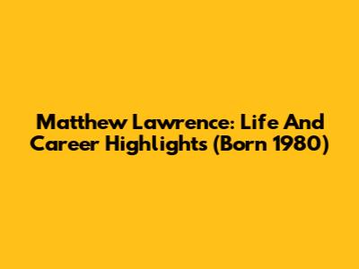 Matthew Lawrence: Life And Career Highlights (Born 1980)