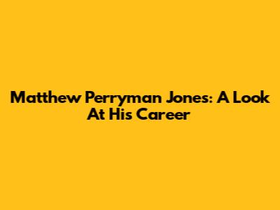 Matthew Perryman Jones: A Look At His Career