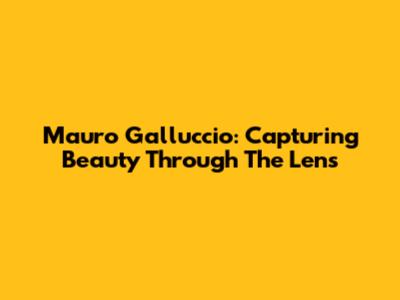 Mauro Galluccio: Capturing Beauty Through The Lens