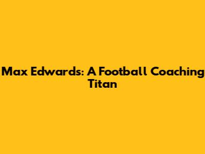 Max Edwards: A Football Coaching Titan