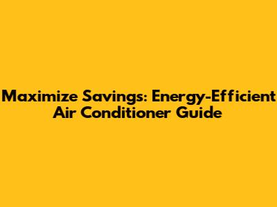 Maximize Savings: Energy-Efficient Air Conditioner Guide