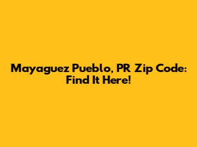 Mayaguez Pueblo, PR Zip Code: Find It Here!
