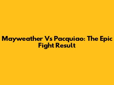 Mayweather Vs Pacquiao: The Epic Fight Result