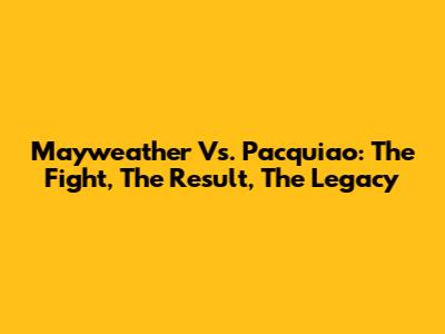 Mayweather Vs. Pacquiao: The Fight, The Result, The Legacy