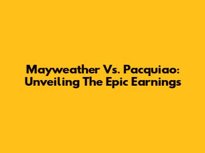 Mayweather Vs. Pacquiao: Unveiling The Epic Earnings