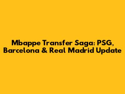 Mbappe Transfer Saga: PSG, Barcelona & Real Madrid Update