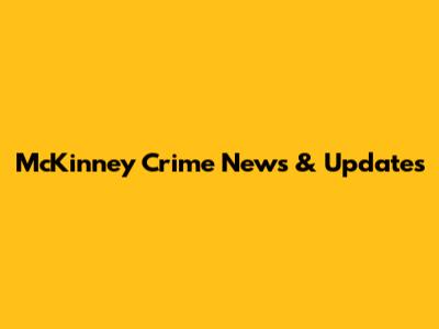 McKinney Crime News & Updates