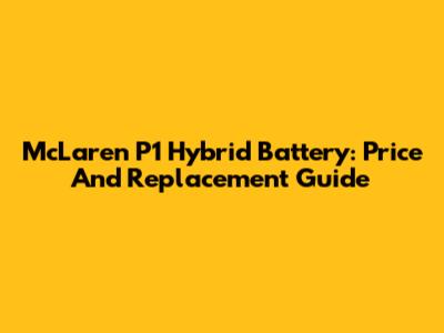 McLaren P1 Hybrid Battery: Price And Replacement Guide