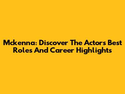 Mckenna: Discover The Actor's Best Roles And Career Highlights