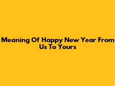 Meaning Of "Happy New Year From Us To Yours"