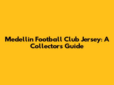 Medellin Football Club Jersey: A Collector's Guide