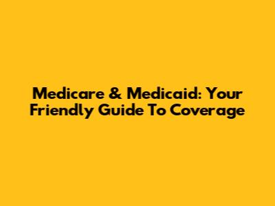 Medicare & Medicaid: Your Friendly Guide To Coverage